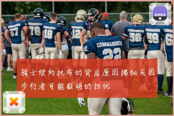 骑士续约托布的背后原因揭秘或因步行者可能截胡的担忧