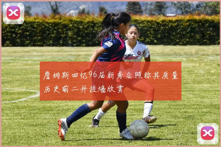 詹姆斯回忆96届新秀合照称其质量历史前二并挂墙欣赏