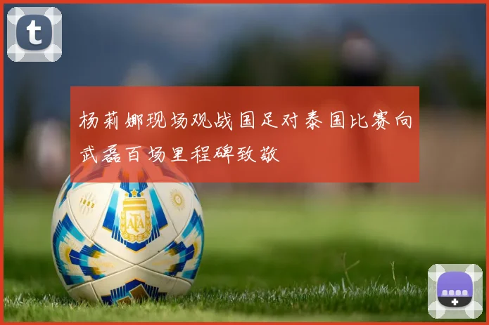杨莉娜现场观战国足对泰国比赛向武磊百场里程碑致敬