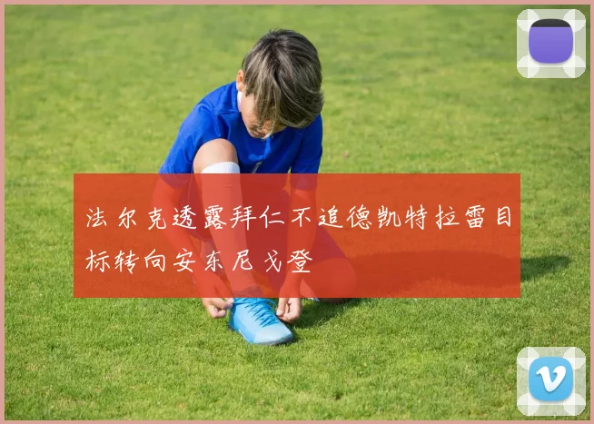 法尔克透露拜仁不追德凯特拉雷目标转向安东尼戈登