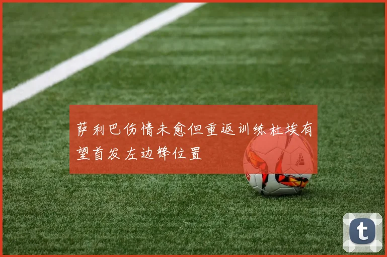 萨利巴伤情未愈但重返训练杜埃有望首发左边锋位置