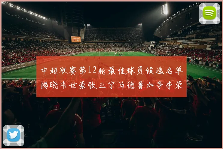 中超联赛第12轮最佳球员候选名单揭晓韦世豪张玉宁马德鲁加争夺荣誉