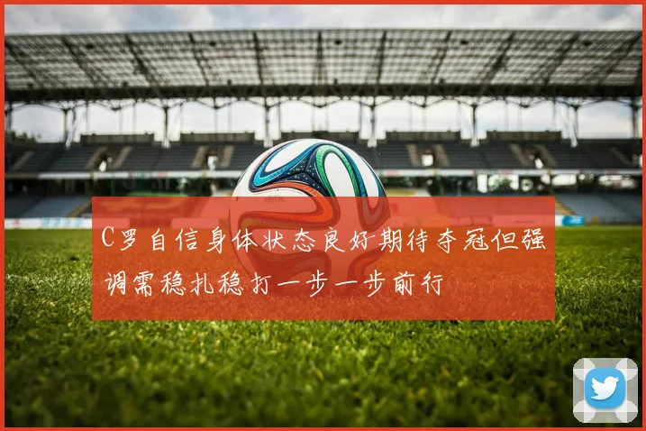 C罗自信身体状态良好期待夺冠但强调需稳扎稳打一步一步前行
