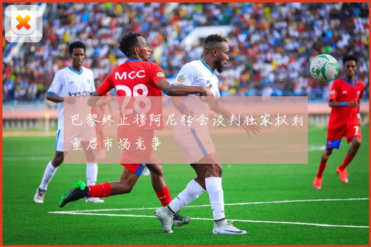 巴黎终止穆阿尼转会谈判独家权利重启市场竞争