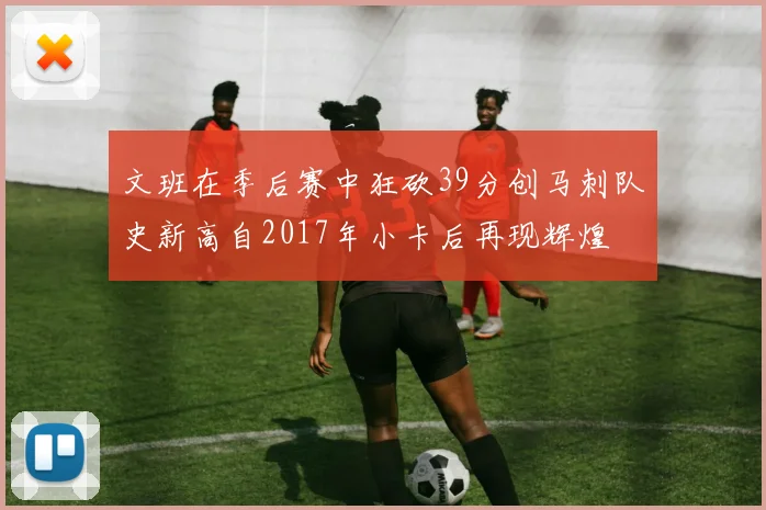 文班在季后赛中狂砍39分创马刺队史新高自2017年小卡后再现辉煌