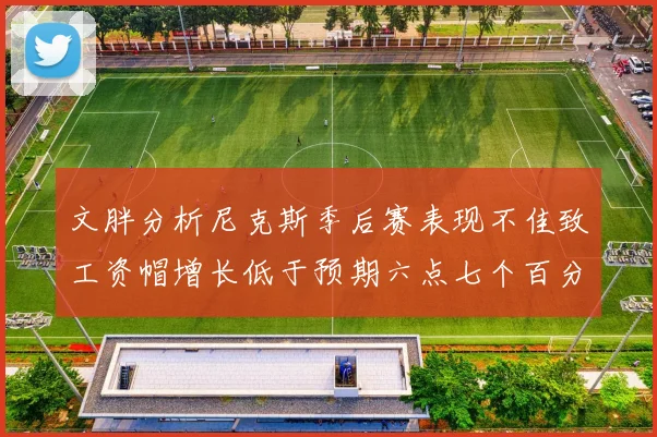 文胖分析尼克斯季后赛表现不佳致工资帽增长低于预期六点七个百分点
