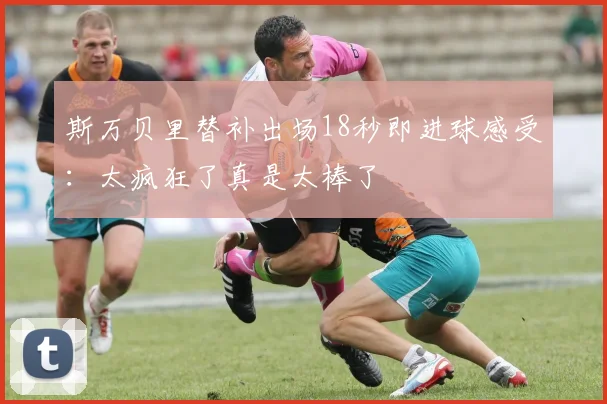 斯万贝里替补出场18秒即进球感受：太疯狂了真是太棒了
