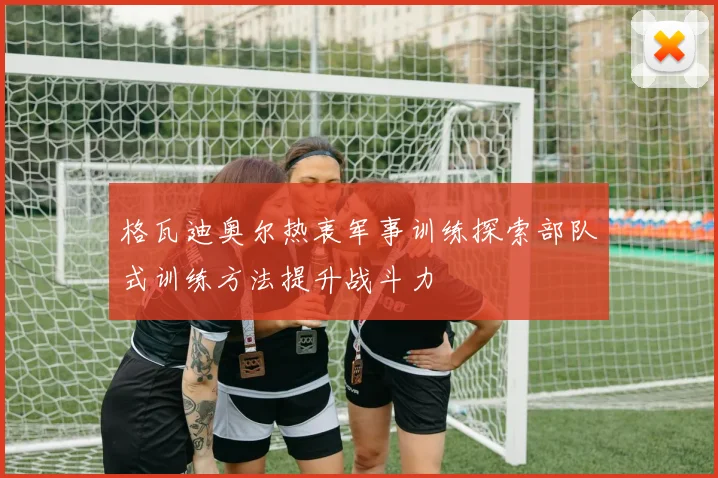 格瓦迪奥尔热衷军事训练探索部队式训练方法提升战斗力