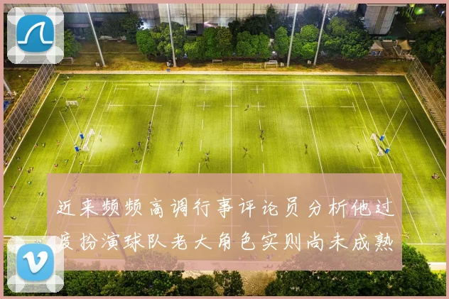 近来频频高调行事评论员分析他过度扮演球队老大角色实则尚未成熟