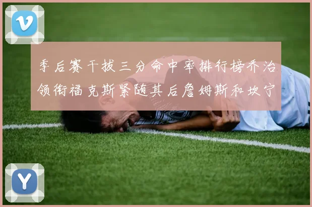 季后赛干拔三分命中率排行榜乔治领衔福克斯紧随其后詹姆斯和坎宁安表现不俗