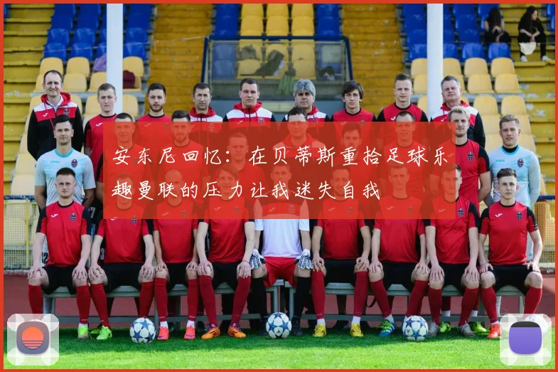 安东尼回忆：在贝蒂斯重拾足球乐趣曼联的压力让我迷失自我