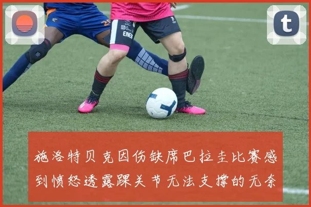 施洛特贝克因伤缺席巴拉圭比赛感到愤怒透露踝关节无法支撑的无奈