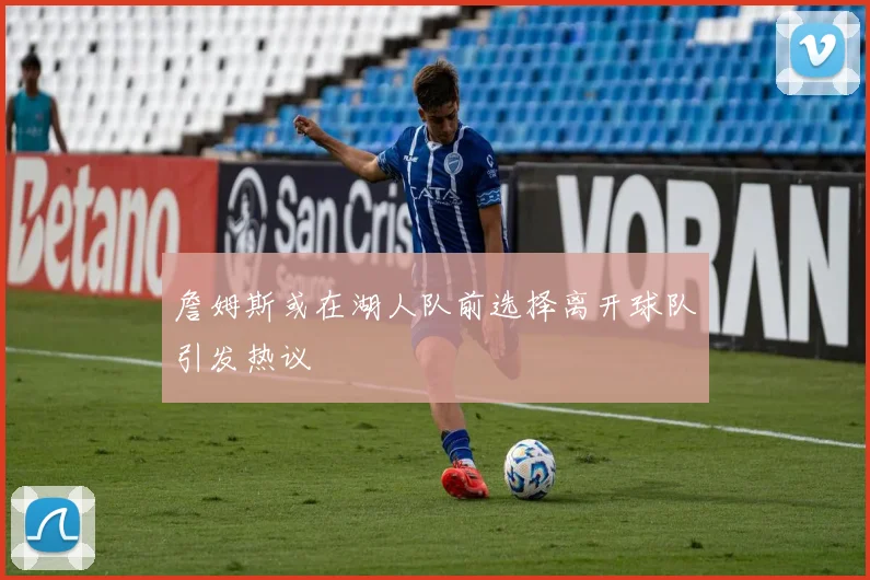 詹姆斯或在湖人队前选择离开球队引发热议