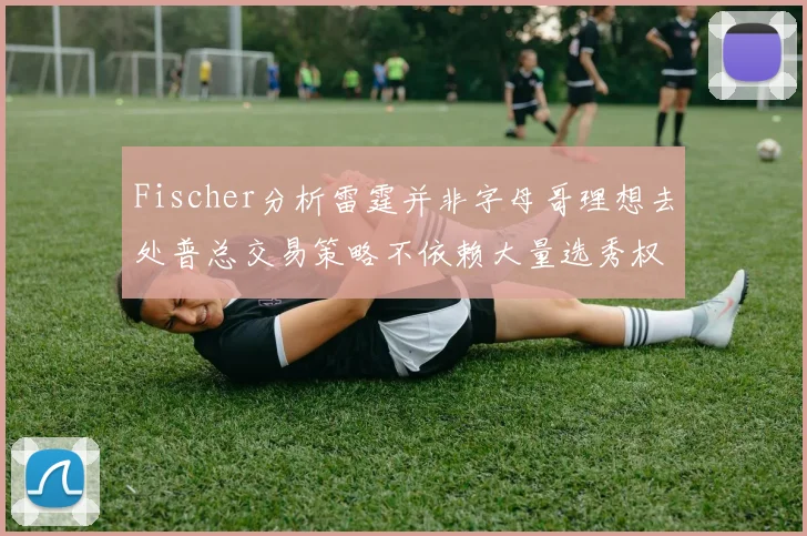 Fischer分析雷霆并非字母哥理想去处普总交易策略不依赖大量选秀权